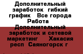 Дополнительный заработок, гибкий график - Все города Работа » Дополнительный заработок и сетевой маркетинг   . Хакасия респ.,Саяногорск г.